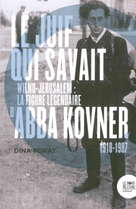 Le Juif qui savait - Wilno-Jérusalem : la figure légendaire d'Abba Kovner, 1918-1987 